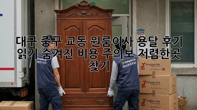 대구 중구 교동 원룸이사 용달 후기 읽기: 숨겨진 비용 주의보! 저렴한곳 찾기