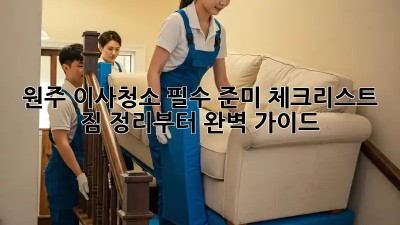 원주 이사청소 필수 준미 체크리스트: 짐 정리부터 완벽 가이드! ✨