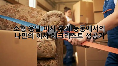 소형 용달 이사 후기: 능동에서의 나만의 이사 체크리스트 성공기!